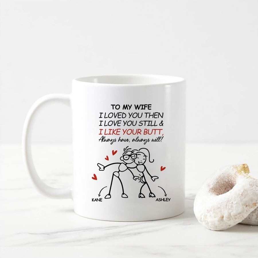 PERSONALIZED TO MY WIFE MUG FROM HUSBAND I LOVED YOU THEN I LOVE YOU STILL AND I LIKE YOUR BUTT FUNNY CUSTOM NAME MUGS FOR WEDDING ANNIVERSARY BIRTHDAY VALENTINES DAY CERAMIC MUG