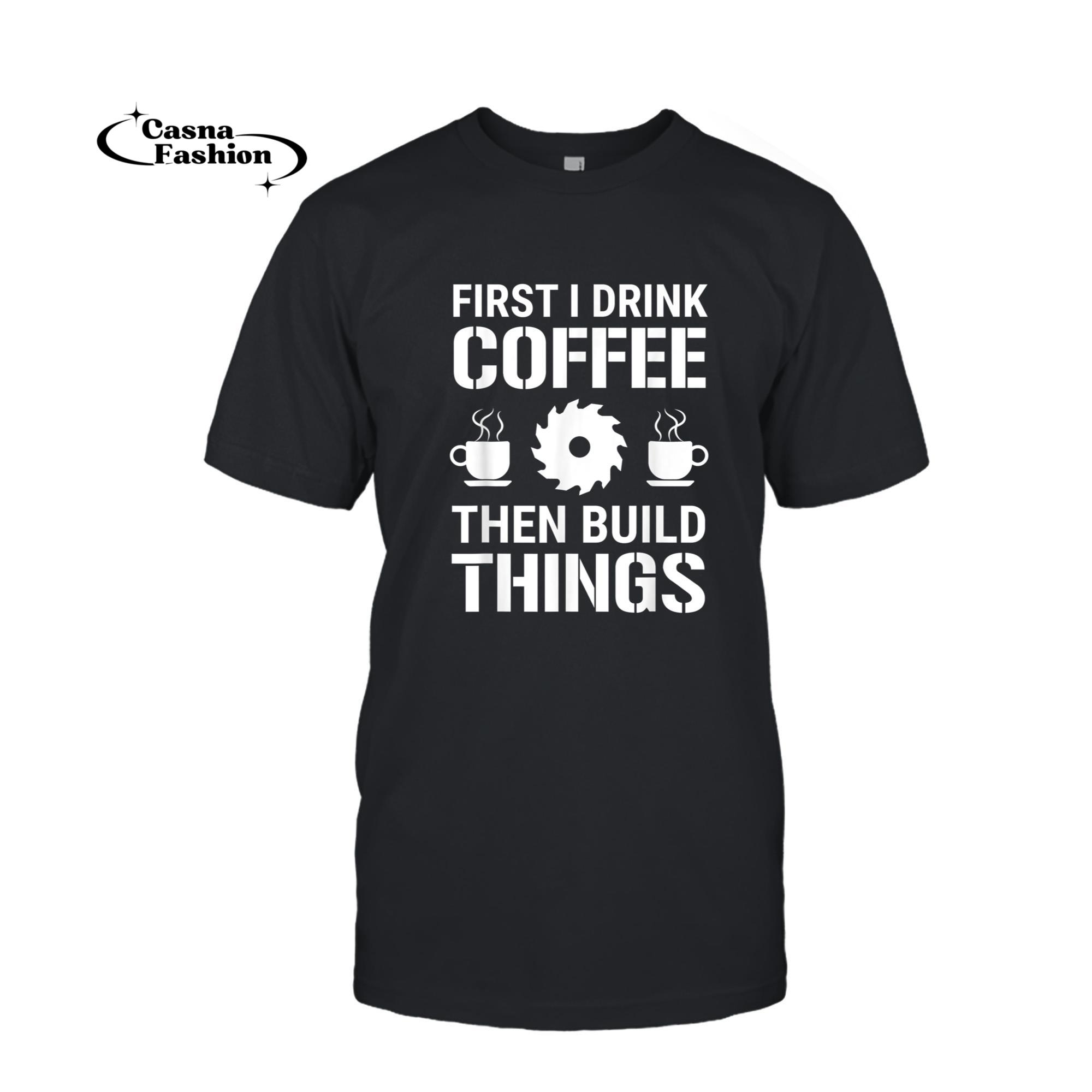 casnafashion_T-shirt_First I Drink Coffee Then Build Things Carpenter Woodworking T-Shirt_T-shirt_Black