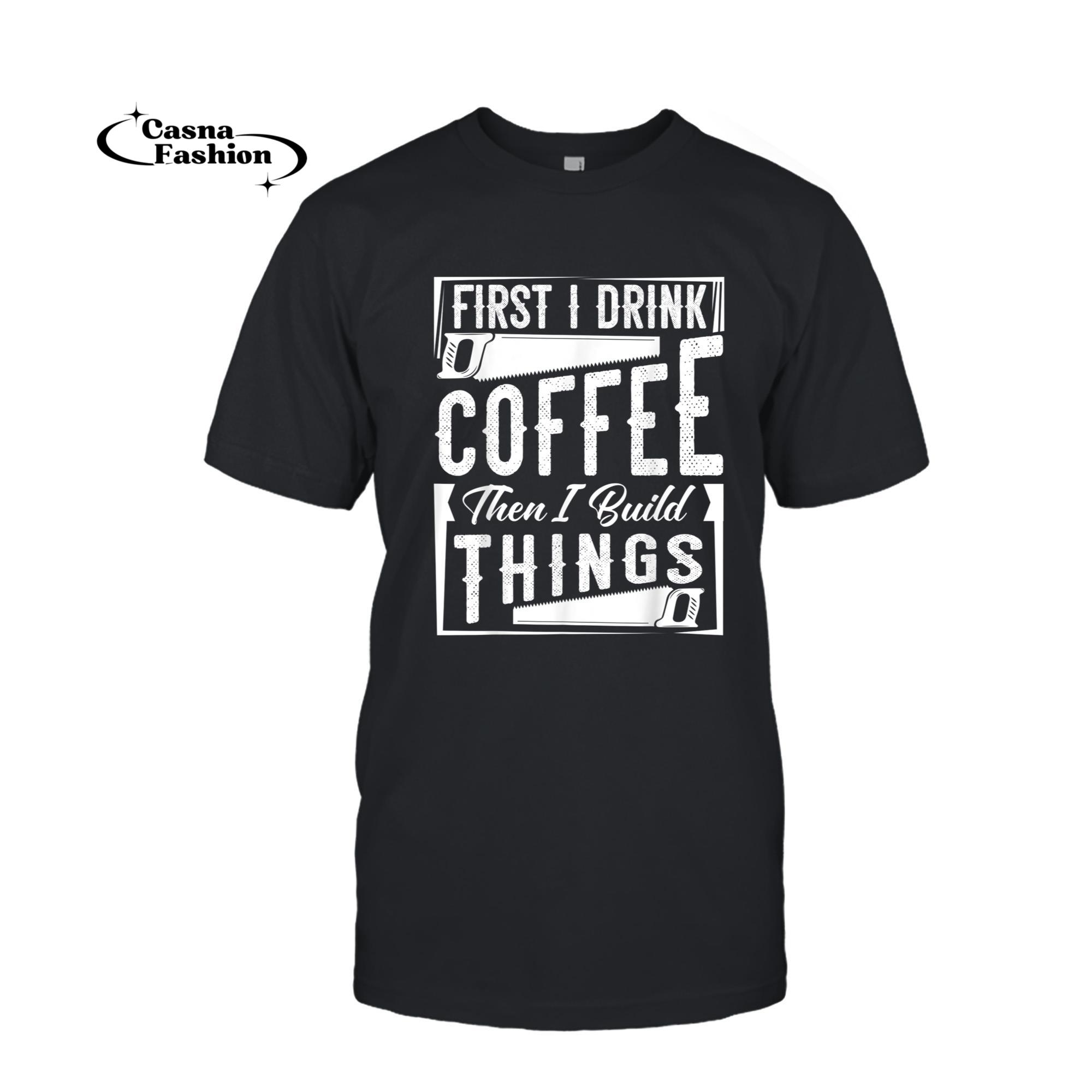 casnafashion_T-shirt_First I Drink Coffee Then Build Things Funny Carpenter Gift T-Shirt_T-shirt_Black