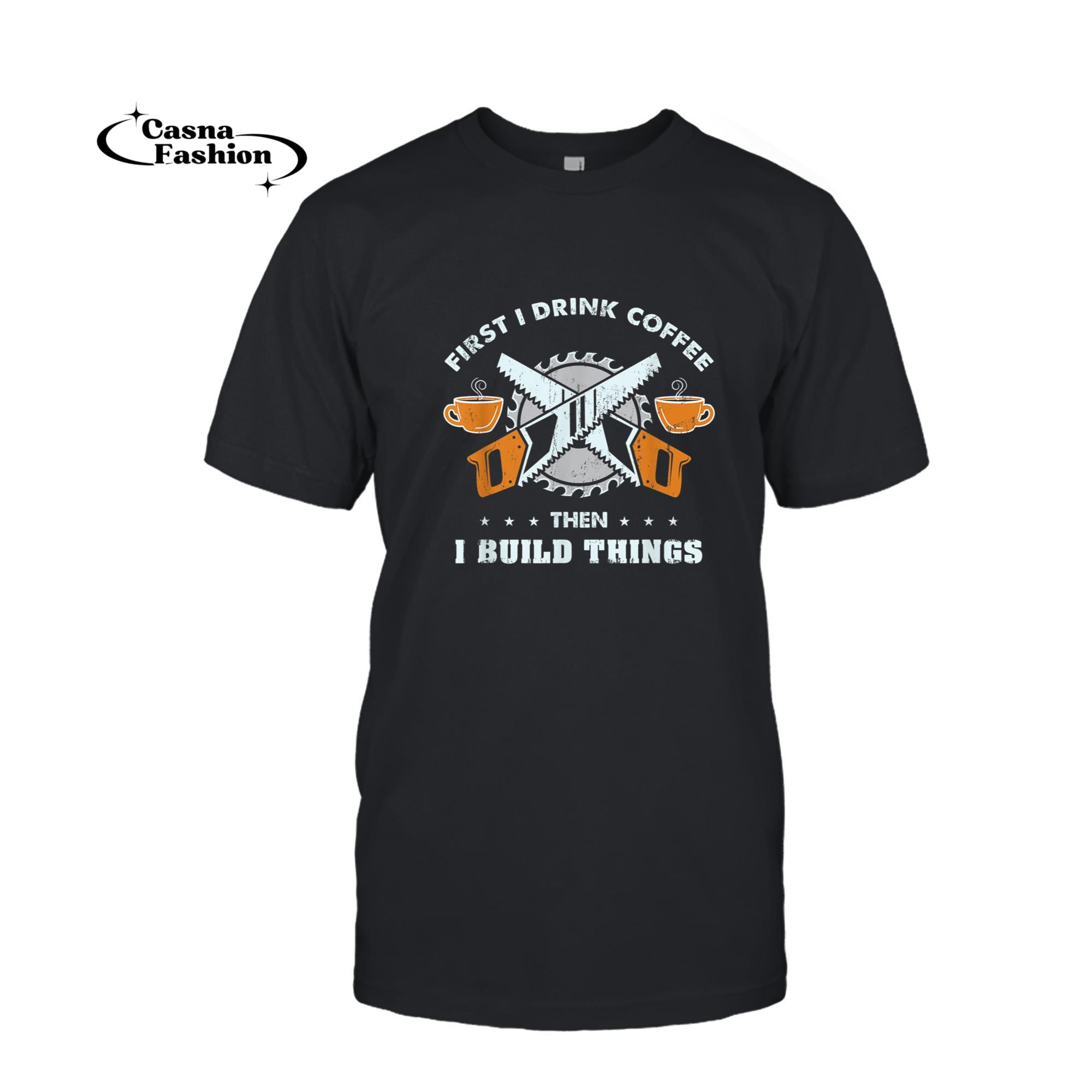 casnafashion_T-shirt_First I Drink Coffee Then I Build Things Carpenter Gift T-Shirt_T-shirt_Black