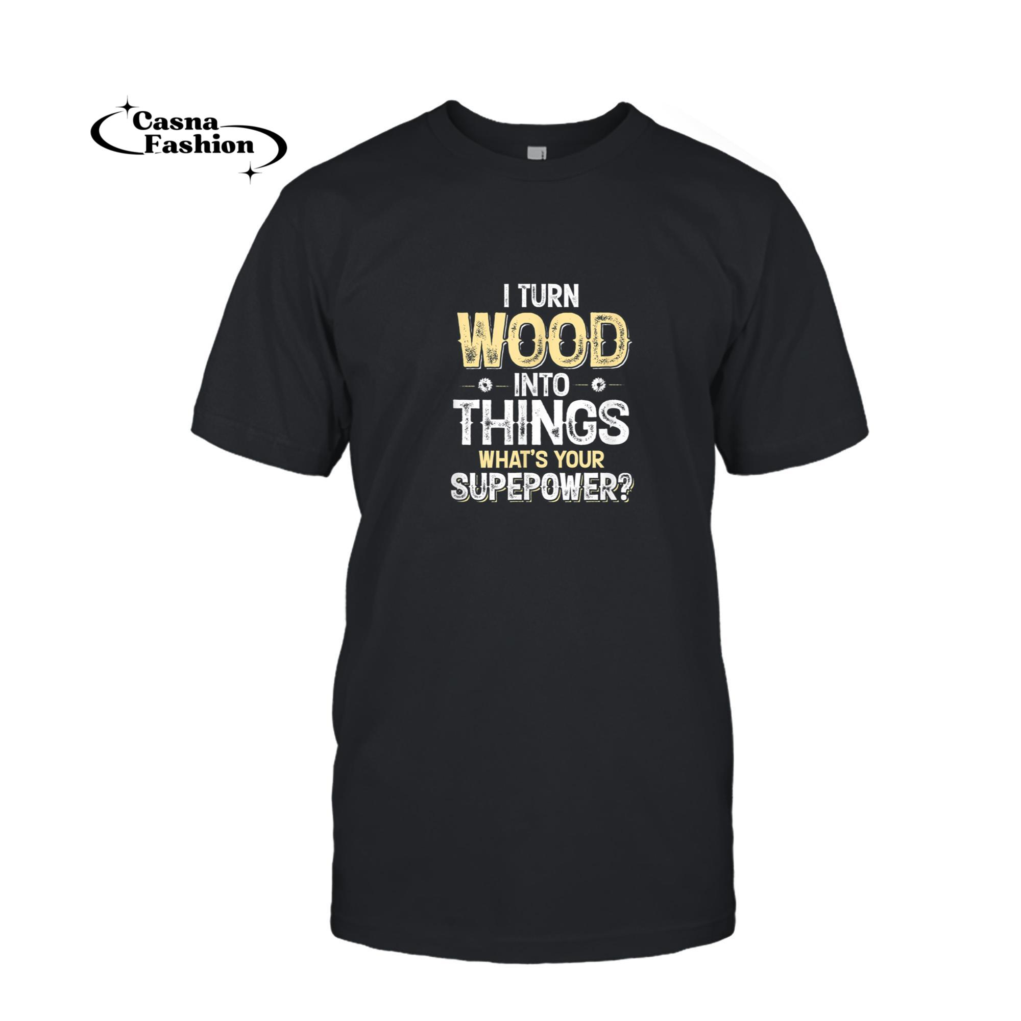 casnafashion_T-shirt_Funny Woodworking Gift I Turn Wood Into Things T-Shirt_T-shirt_Black